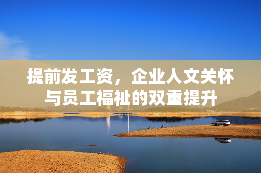 提前发工资，企业人文关怀与员工福祉的双重提升