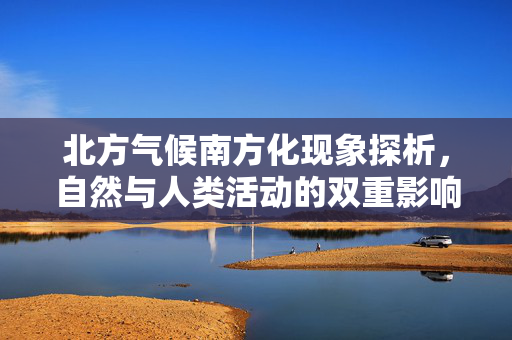 北方气候南方化现象探析，自然与人类活动的双重影响