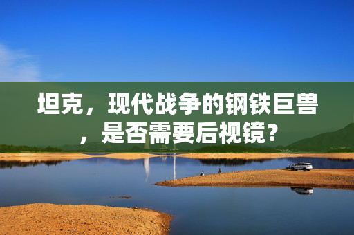 坦克，现代战争的钢铁巨兽，是否需要后视镜？