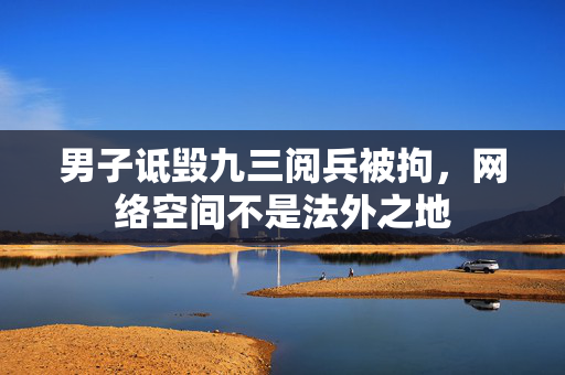 男子诋毁九三阅兵被拘，网络空间不是法外之地