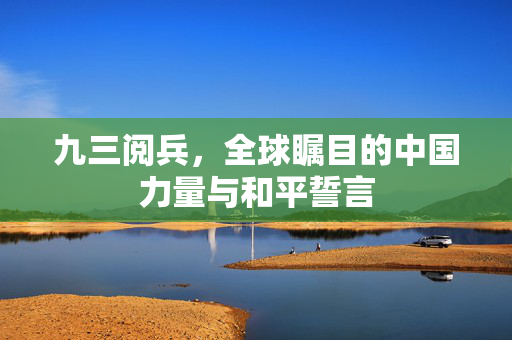 九三阅兵，全球瞩目的中国力量与和平誓言
