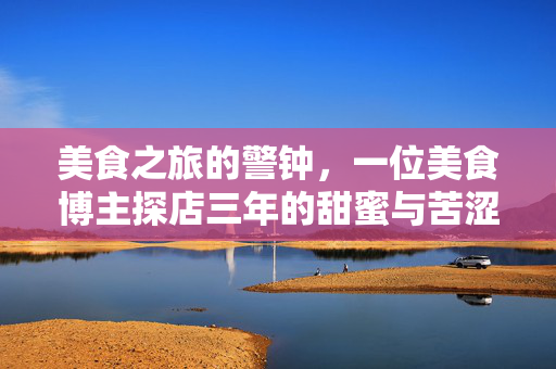 美食之旅的警钟，一位美食博主探店三年的甜蜜与苦涩