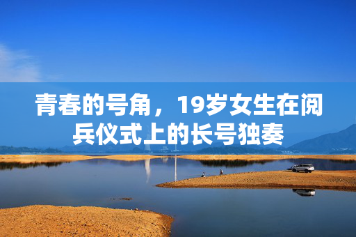 青春的号角，19岁女生在阅兵仪式上的长号独奏