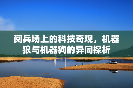 阅兵场上的科技奇观，机器狼与机器狗的异同探析
