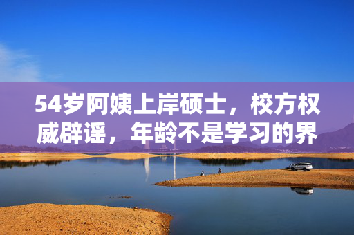 54岁阿姨上岸硕士，校方权威辟谣，年龄不是学习的界限