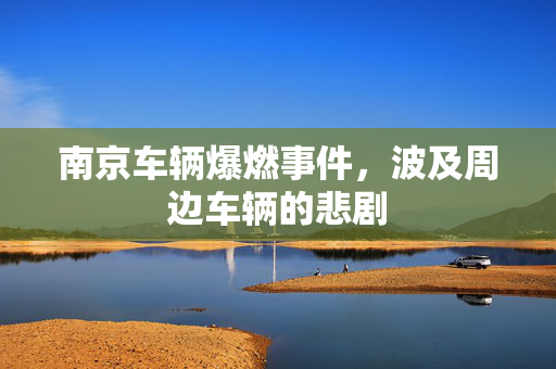 南京车辆爆燃事件，波及周边车辆的悲剧