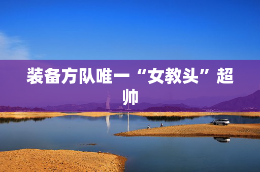 装备方队唯一“女教头”超帅