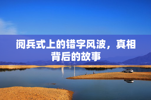 阅兵式上的错字风波，真相背后的故事