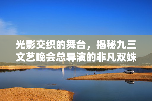 光影交织的舞台，揭秘九三文艺晚会总导演的非凡双姝