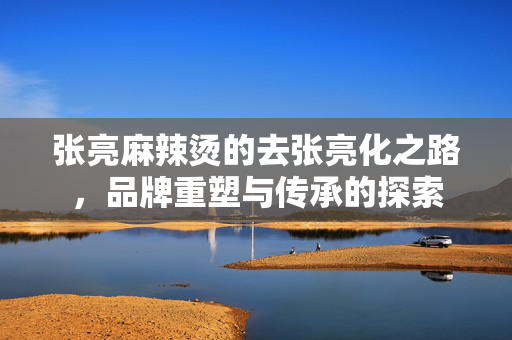 张亮麻辣烫的去张亮化之路，品牌重塑与传承的探索