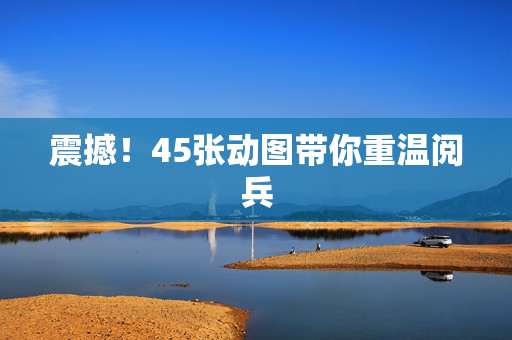 震撼！45张动图带你重温阅兵