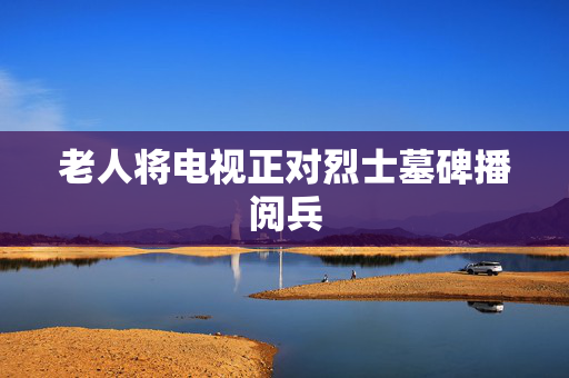 老人将电视正对烈士墓碑播阅兵