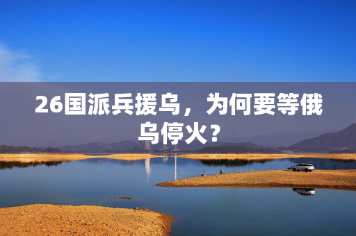 26国派兵援乌，为何要等俄乌停火？