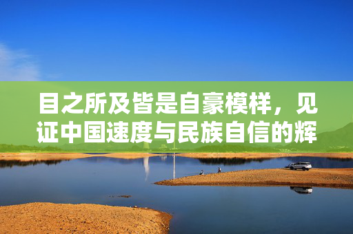 目之所及皆是自豪模样，见证中国速度与民族自信的辉煌篇章