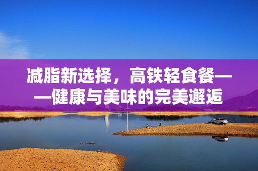 减脂新选择，高铁轻食餐——健康与美味的完美邂逅