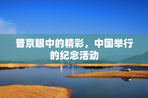 普京眼中的精彩，中国举行的纪念活动