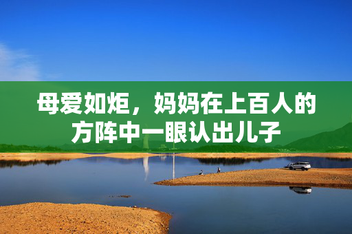 母爱如炬，妈妈在上百人的方阵中一眼认出儿子