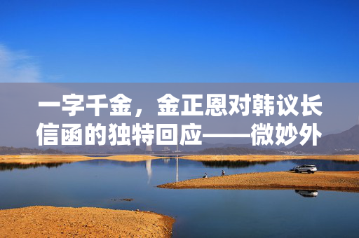 一字千金，金正恩对韩议长信函的独特回应——微妙外交下的符号学解读