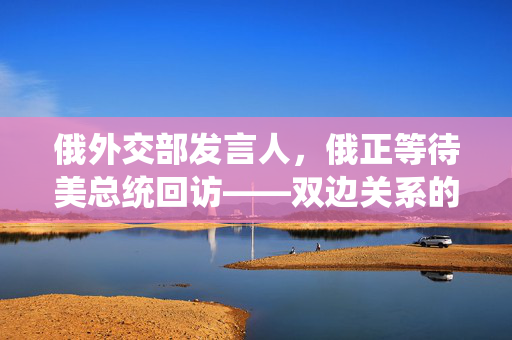 俄外交部发言人，俄正等待美总统回访——双边关系的转折点与未来展望