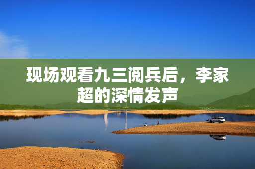 现场观看九三阅兵后，李家超的深情发声