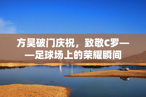 方昊破门庆祝，致敬C罗——足球场上的荣耀瞬间