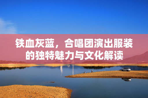 铁血灰蓝，合唱团演出服装的独特魅力与文化解读