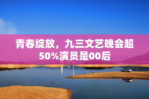 青春绽放，九三文艺晚会超50%演员是00后