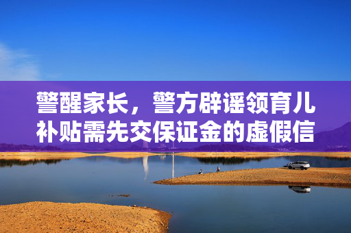 警醒家长，警方辟谣领育儿补贴需先交保证金的虚假信息，守护家庭经济安全与信任