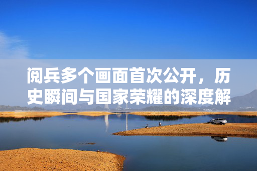 阅兵多个画面首次公开，历史瞬间与国家荣耀的深度解读