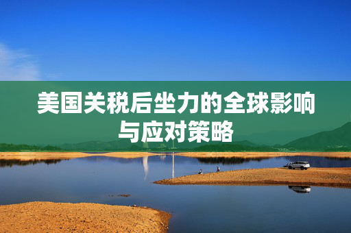 美国关税后坐力的全球影响与应对策略