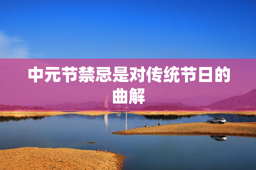 中元节禁忌是对传统节日的曲解