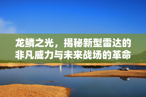 龙鳞之光，揭秘新型雷达的非凡威力与未来战场的革命性影响