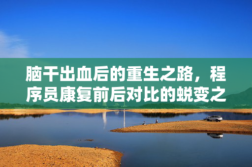 脑干出血后的重生之路，程序员康复前后对比的蜕变之旅
