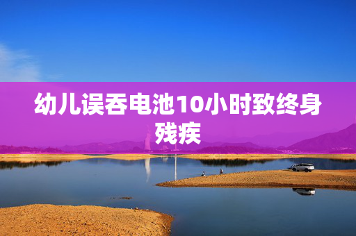 幼儿误吞电池10小时致终身残疾