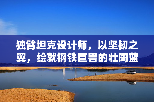 独臂坦克设计师，以坚韧之翼，绘就钢铁巨兽的壮阔蓝图