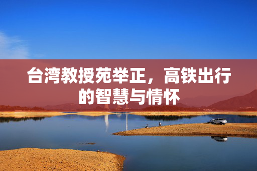 台湾教授苑举正，高铁出行的智慧与情怀