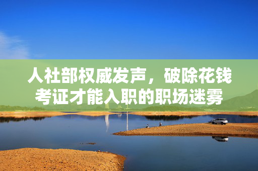 人社部权威发声，破除花钱考证才能入职的职场迷雾