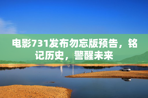 电影731发布勿忘版预告，铭记历史，警醒未来