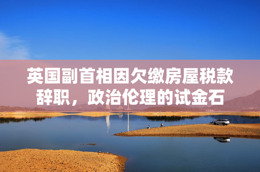 英国副首相因欠缴房屋税款辞职，政治伦理的试金石