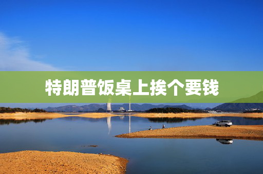 特朗普饭桌上挨个要钱