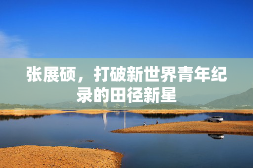 张展硕，打破新世界青年纪录的田径新星
