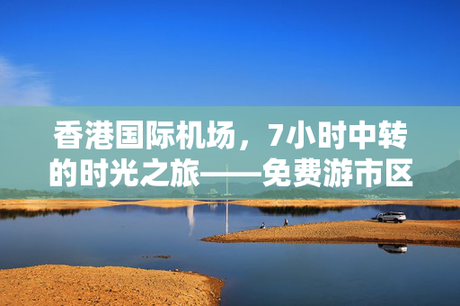 香港国际机场，7小时中转的时光之旅——免费游市区的奇妙体验