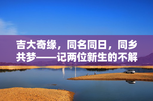 吉大奇缘，同名同日，同乡共梦——记两位新生的不解之缘