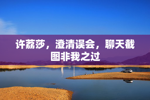 许荔莎，澄清误会，聊天截图非我之过