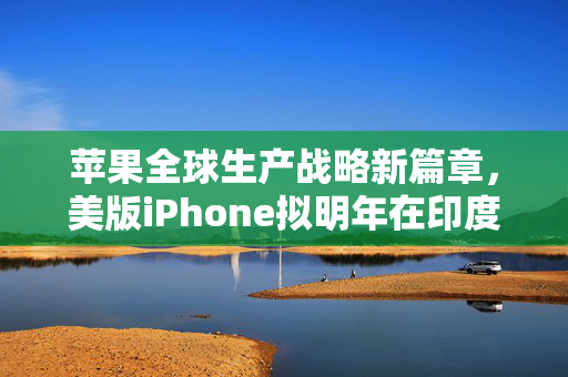 苹果全球生产战略新篇章，美版iPhone拟明年在印度制造