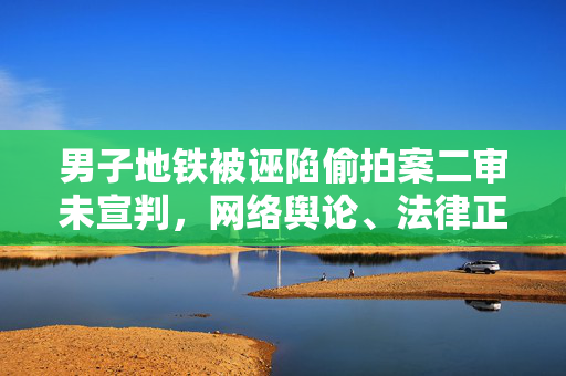 男子地铁被诬陷偷拍案二审未宣判，网络舆论、法律正义与个人名誉的交织