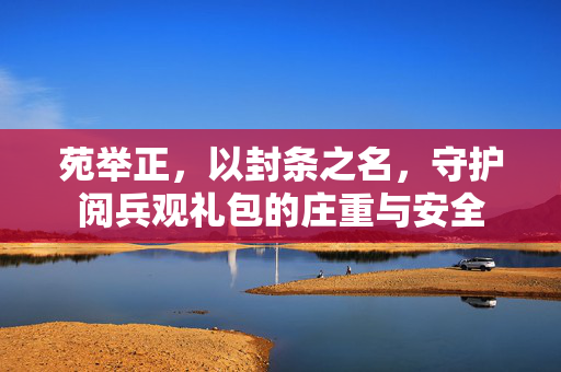 苑举正，以封条之名，守护阅兵观礼包的庄重与安全
