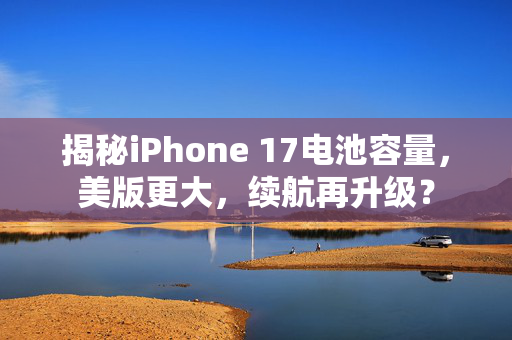 揭秘iPhone 17电池容量，美版更大，续航再升级？