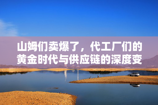 山姆们卖爆了，代工厂们的黄金时代与供应链的深度变革