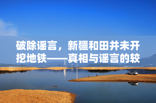 破除谣言，新疆和田并未开挖地铁——真相与谣言的较量